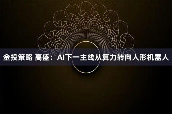 金投策略 高盛：AI下一主线从算力转向人形机器人