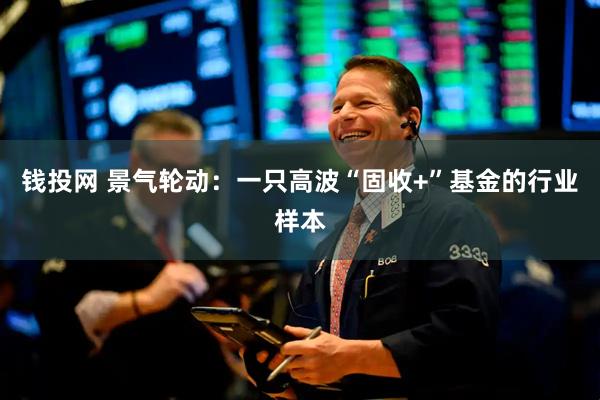 钱投网 景气轮动：一只高波“固收+”基金的行业样本