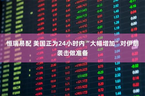 恒瑞易配 美国正为24小时内“大幅增加”对伊朗袭击做准备