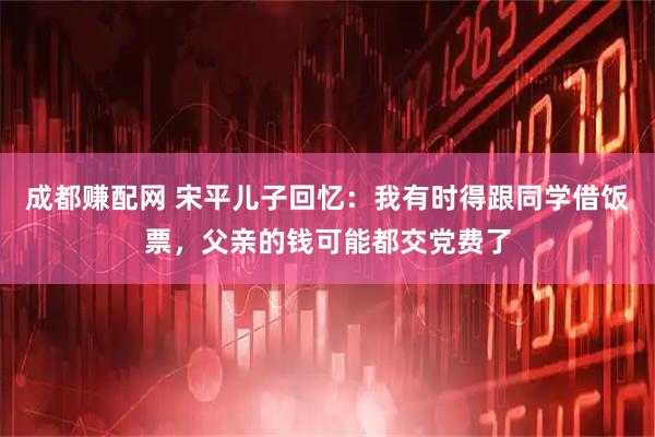 成都赚配网 宋平儿子回忆：我有时得跟同学借饭票，父亲的钱可能都交党费了