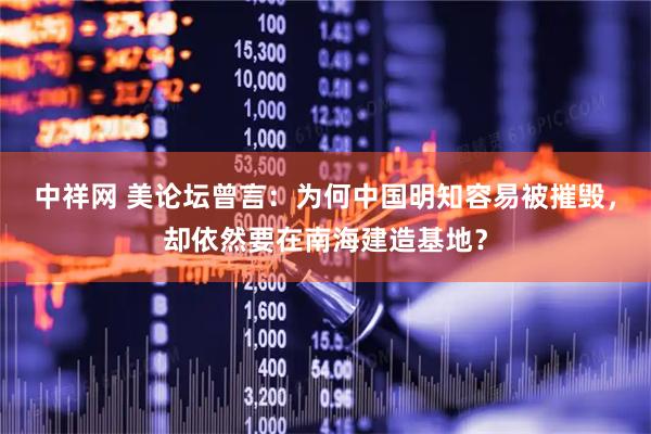 中祥网 美论坛曾言：为何中国明知容易被摧毁，却依然要在南海建造基地？